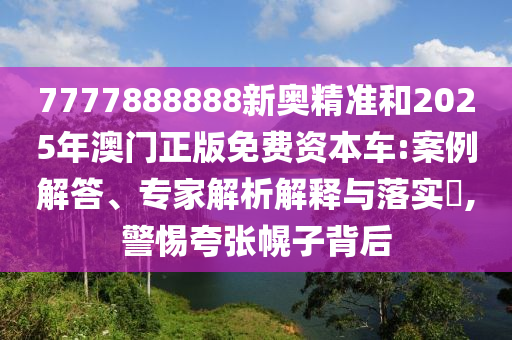 7777888888新奧精準(zhǔn)和2025年澳門正版免費(fèi)資本車:案例解答、專家解析解釋與落實(shí)?,警惕夸張幌子背后